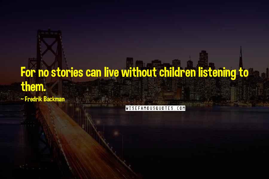 Fredrik Backman Quotes: For no stories can live without children listening to them.