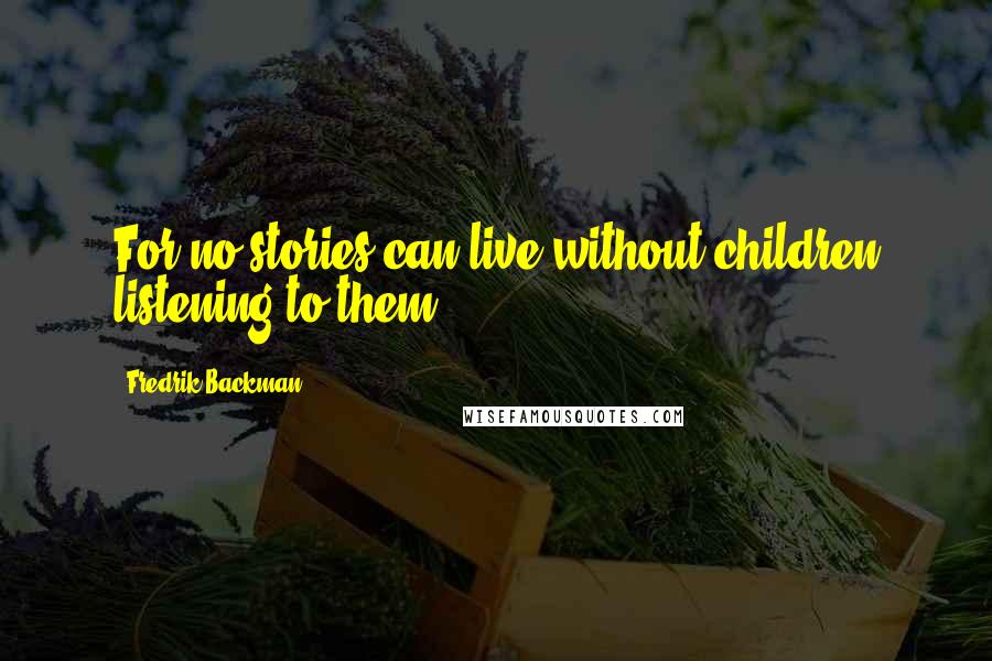 Fredrik Backman Quotes: For no stories can live without children listening to them.