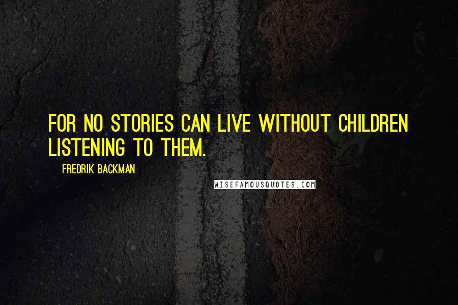 Fredrik Backman Quotes: For no stories can live without children listening to them.