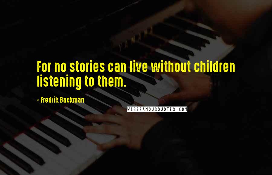 Fredrik Backman Quotes: For no stories can live without children listening to them.