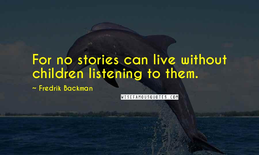 Fredrik Backman Quotes: For no stories can live without children listening to them.