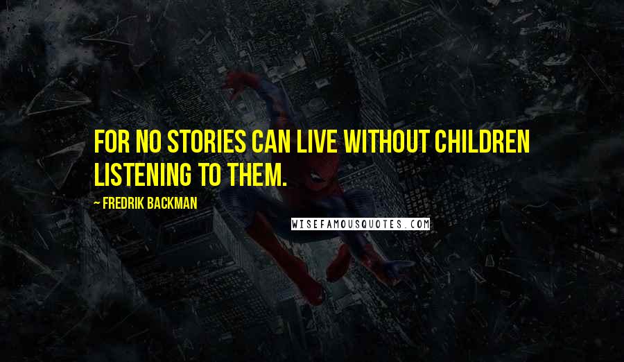 Fredrik Backman Quotes: For no stories can live without children listening to them.