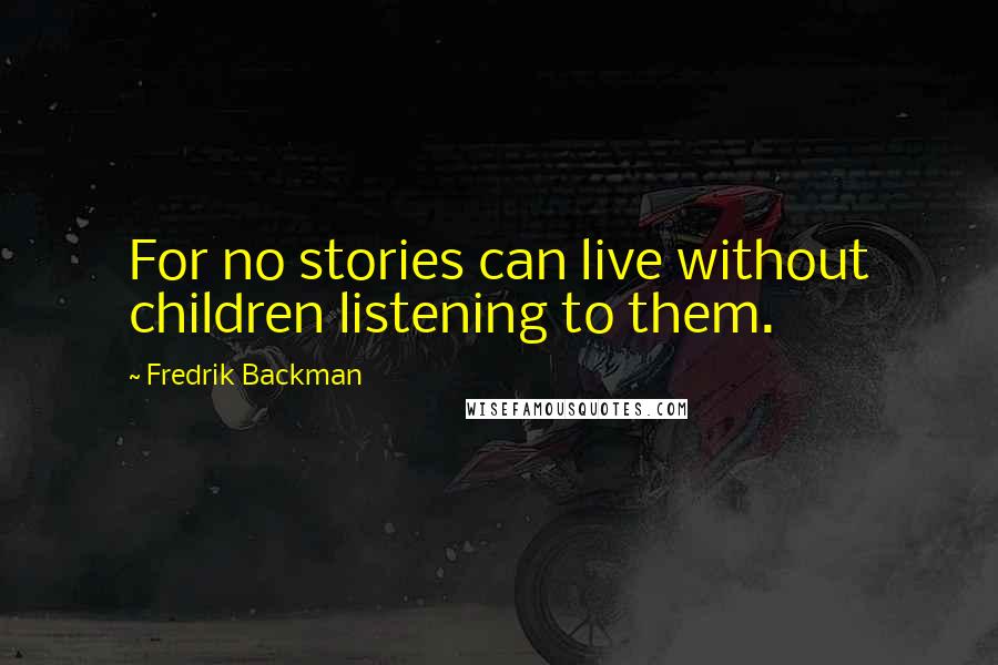 Fredrik Backman Quotes: For no stories can live without children listening to them.