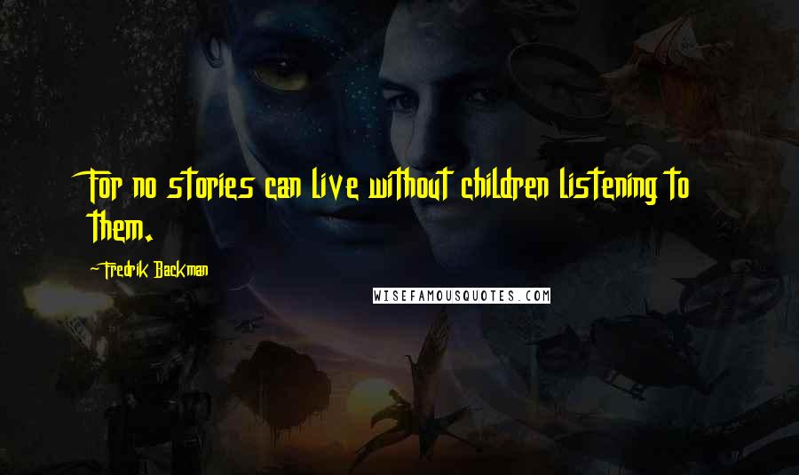 Fredrik Backman Quotes: For no stories can live without children listening to them.