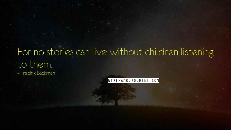 Fredrik Backman Quotes: For no stories can live without children listening to them.