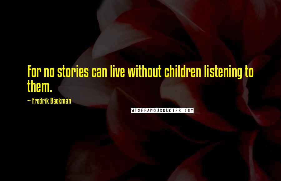 Fredrik Backman Quotes: For no stories can live without children listening to them.