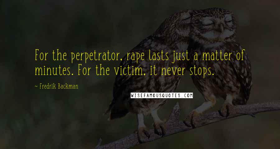 Fredrik Backman Quotes: For the perpetrator, rape lasts just a matter of minutes. For the victim, it never stops.
