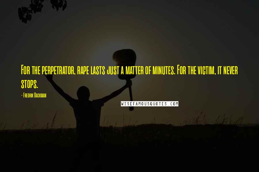 Fredrik Backman Quotes: For the perpetrator, rape lasts just a matter of minutes. For the victim, it never stops.