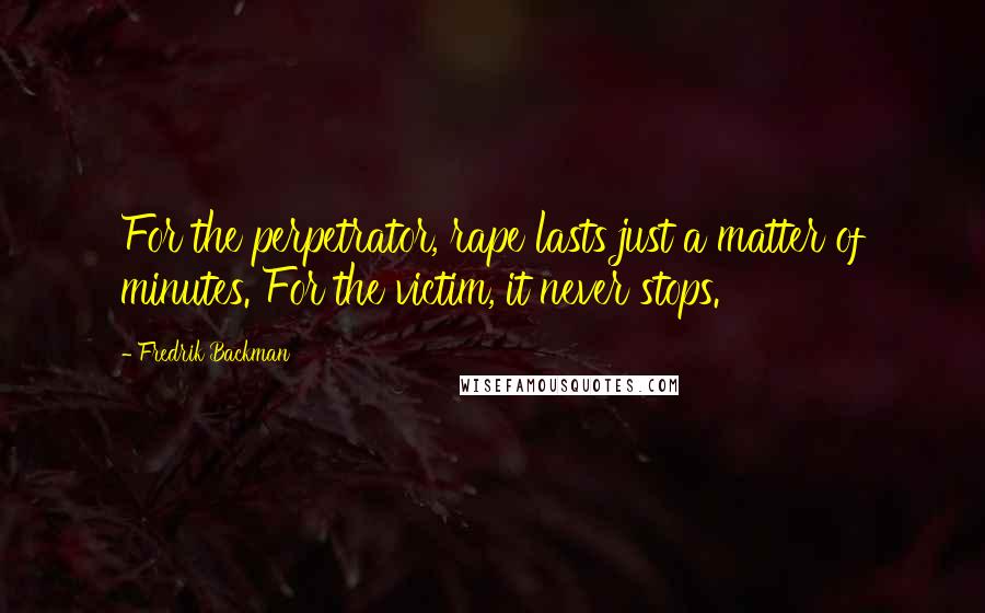 Fredrik Backman Quotes: For the perpetrator, rape lasts just a matter of minutes. For the victim, it never stops.