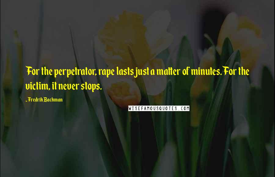 Fredrik Backman Quotes: For the perpetrator, rape lasts just a matter of minutes. For the victim, it never stops.