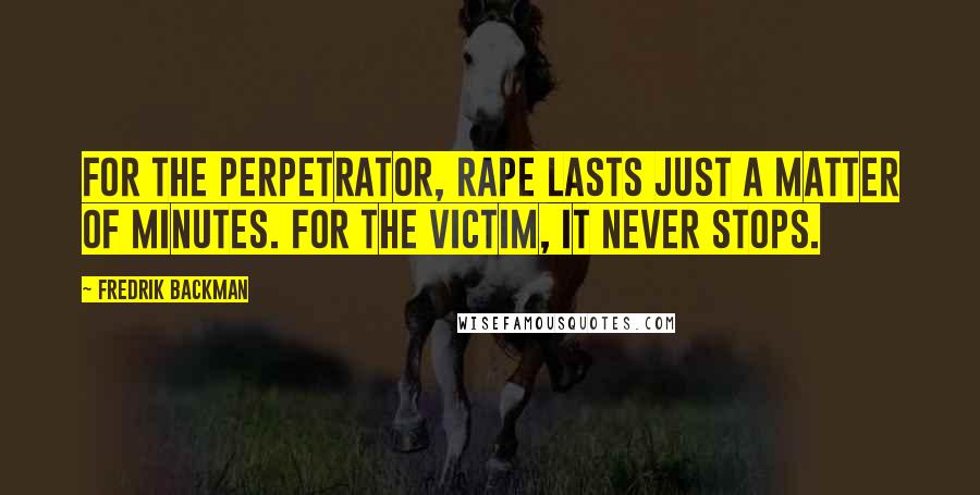 Fredrik Backman Quotes: For the perpetrator, rape lasts just a matter of minutes. For the victim, it never stops.