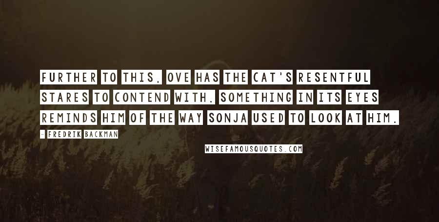 Fredrik Backman Quotes: Further to this, Ove has the cat's resentful stares to contend with. Something in its eyes reminds him of the way Sonja used to look at him.