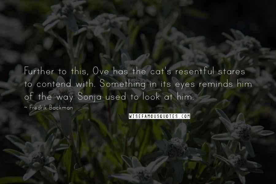 Fredrik Backman Quotes: Further to this, Ove has the cat's resentful stares to contend with. Something in its eyes reminds him of the way Sonja used to look at him.