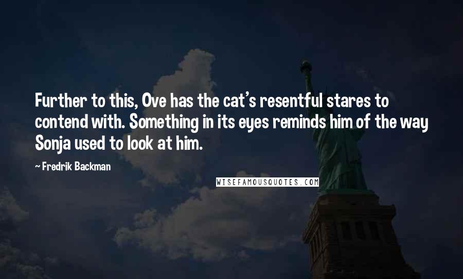 Fredrik Backman Quotes: Further to this, Ove has the cat's resentful stares to contend with. Something in its eyes reminds him of the way Sonja used to look at him.