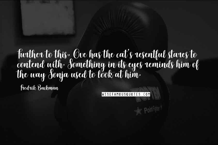 Fredrik Backman Quotes: Further to this, Ove has the cat's resentful stares to contend with. Something in its eyes reminds him of the way Sonja used to look at him.