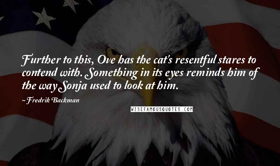 Fredrik Backman Quotes: Further to this, Ove has the cat's resentful stares to contend with. Something in its eyes reminds him of the way Sonja used to look at him.