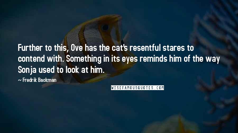 Fredrik Backman Quotes: Further to this, Ove has the cat's resentful stares to contend with. Something in its eyes reminds him of the way Sonja used to look at him.