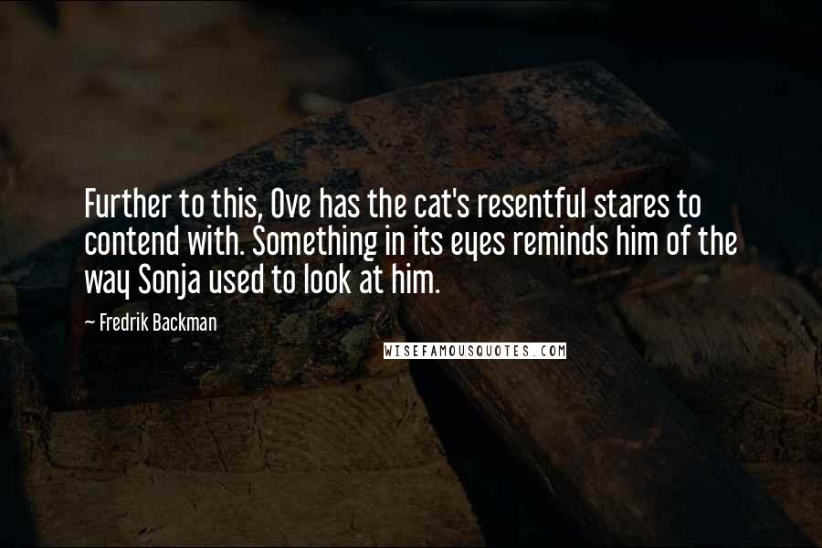 Fredrik Backman Quotes: Further to this, Ove has the cat's resentful stares to contend with. Something in its eyes reminds him of the way Sonja used to look at him.