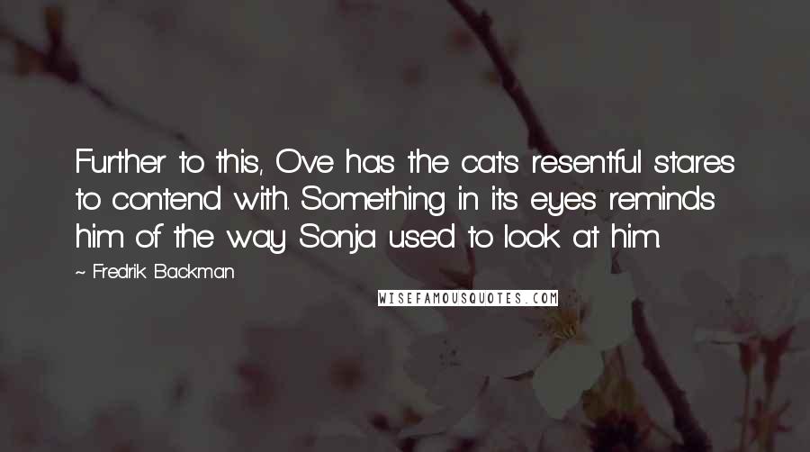 Fredrik Backman Quotes: Further to this, Ove has the cat's resentful stares to contend with. Something in its eyes reminds him of the way Sonja used to look at him.