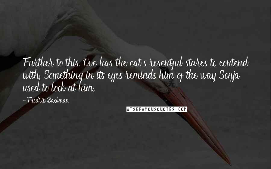 Fredrik Backman Quotes: Further to this, Ove has the cat's resentful stares to contend with. Something in its eyes reminds him of the way Sonja used to look at him.