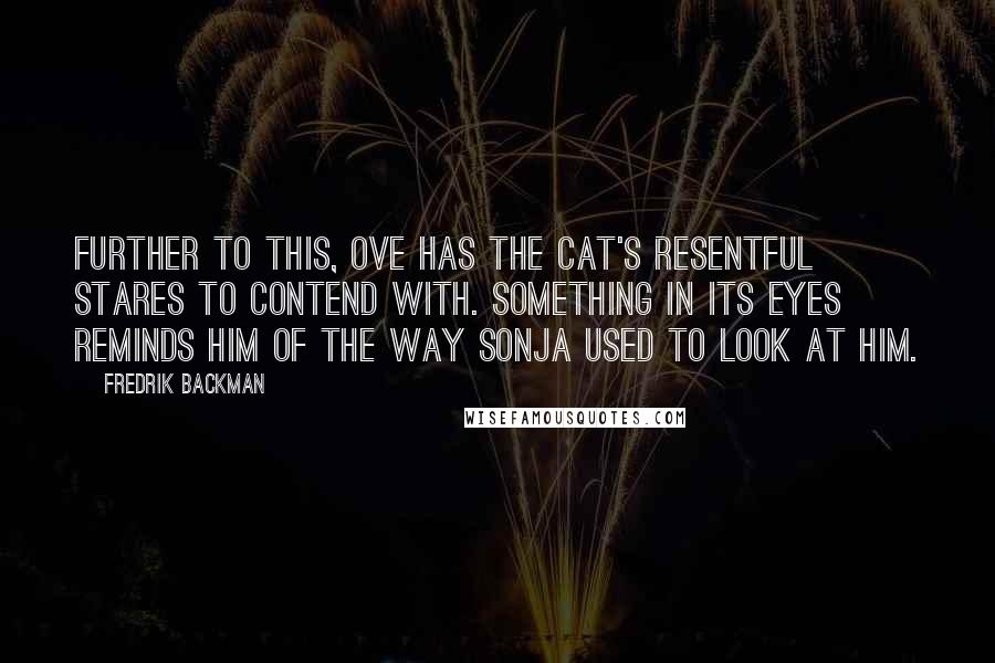 Fredrik Backman Quotes: Further to this, Ove has the cat's resentful stares to contend with. Something in its eyes reminds him of the way Sonja used to look at him.