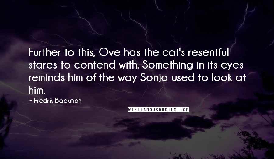 Fredrik Backman Quotes: Further to this, Ove has the cat's resentful stares to contend with. Something in its eyes reminds him of the way Sonja used to look at him.