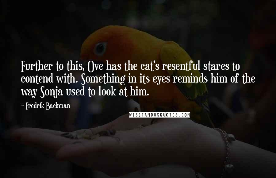 Fredrik Backman Quotes: Further to this, Ove has the cat's resentful stares to contend with. Something in its eyes reminds him of the way Sonja used to look at him.