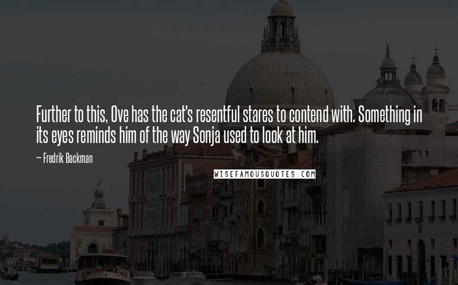Fredrik Backman Quotes: Further to this, Ove has the cat's resentful stares to contend with. Something in its eyes reminds him of the way Sonja used to look at him.
