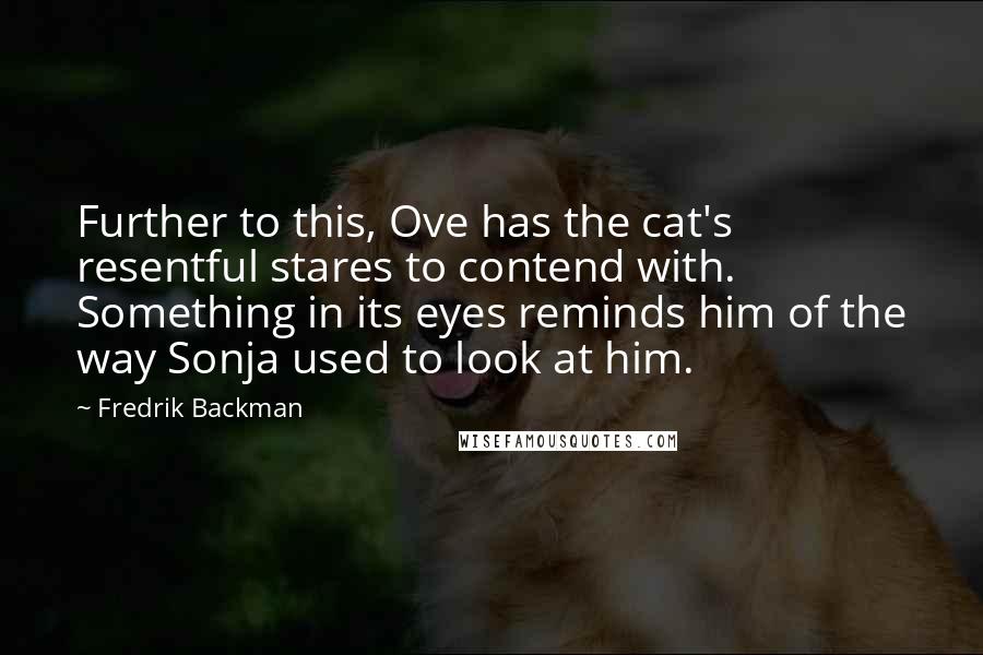 Fredrik Backman Quotes: Further to this, Ove has the cat's resentful stares to contend with. Something in its eyes reminds him of the way Sonja used to look at him.