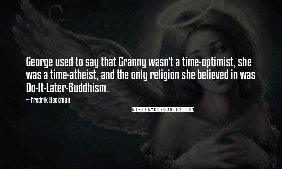 Fredrik Backman Quotes: George used to say that Granny wasn't a time-optimist, she was a time-atheist, and the only religion she believed in was Do-It-Later-Buddhism.