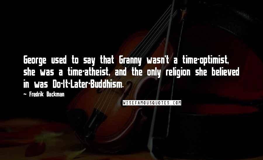 Fredrik Backman Quotes: George used to say that Granny wasn't a time-optimist, she was a time-atheist, and the only religion she believed in was Do-It-Later-Buddhism.