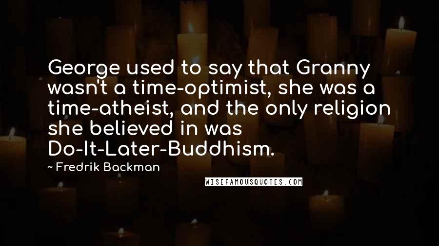 Fredrik Backman Quotes: George used to say that Granny wasn't a time-optimist, she was a time-atheist, and the only religion she believed in was Do-It-Later-Buddhism.