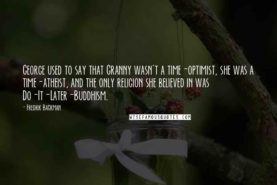 Fredrik Backman Quotes: George used to say that Granny wasn't a time-optimist, she was a time-atheist, and the only religion she believed in was Do-It-Later-Buddhism.
