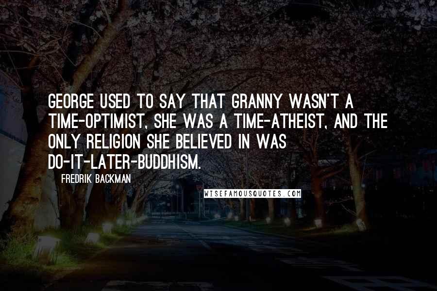Fredrik Backman Quotes: George used to say that Granny wasn't a time-optimist, she was a time-atheist, and the only religion she believed in was Do-It-Later-Buddhism.