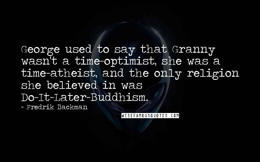 Fredrik Backman Quotes: George used to say that Granny wasn't a time-optimist, she was a time-atheist, and the only religion she believed in was Do-It-Later-Buddhism.