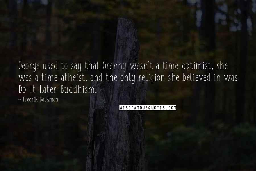 Fredrik Backman Quotes: George used to say that Granny wasn't a time-optimist, she was a time-atheist, and the only religion she believed in was Do-It-Later-Buddhism.