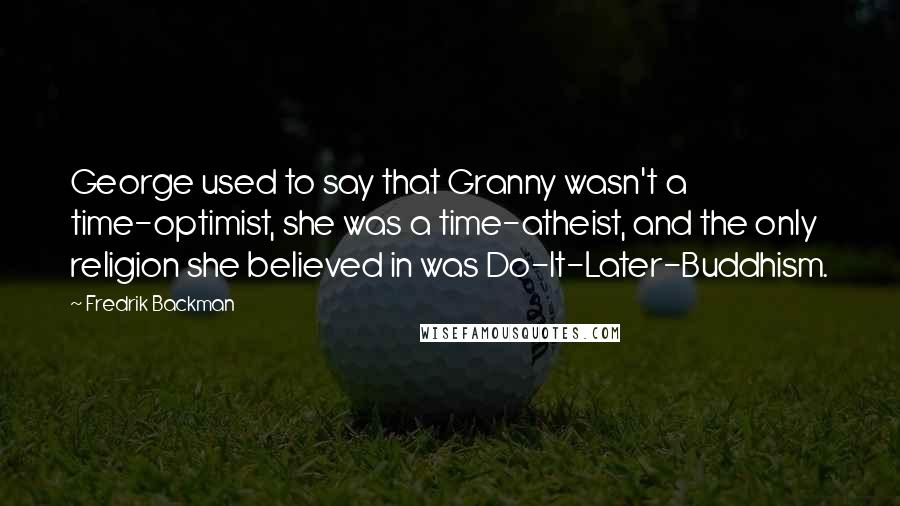 Fredrik Backman Quotes: George used to say that Granny wasn't a time-optimist, she was a time-atheist, and the only religion she believed in was Do-It-Later-Buddhism.