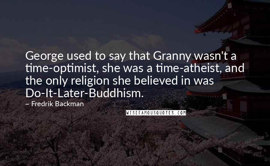 Fredrik Backman Quotes: George used to say that Granny wasn't a time-optimist, she was a time-atheist, and the only religion she believed in was Do-It-Later-Buddhism.
