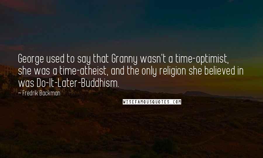 Fredrik Backman Quotes: George used to say that Granny wasn't a time-optimist, she was a time-atheist, and the only religion she believed in was Do-It-Later-Buddhism.