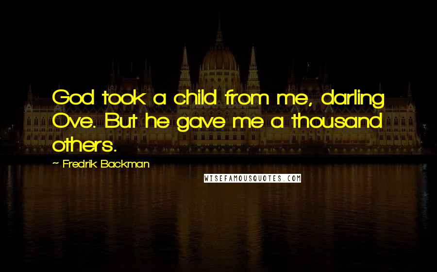 Fredrik Backman Quotes: God took a child from me, darling Ove. But he gave me a thousand others.