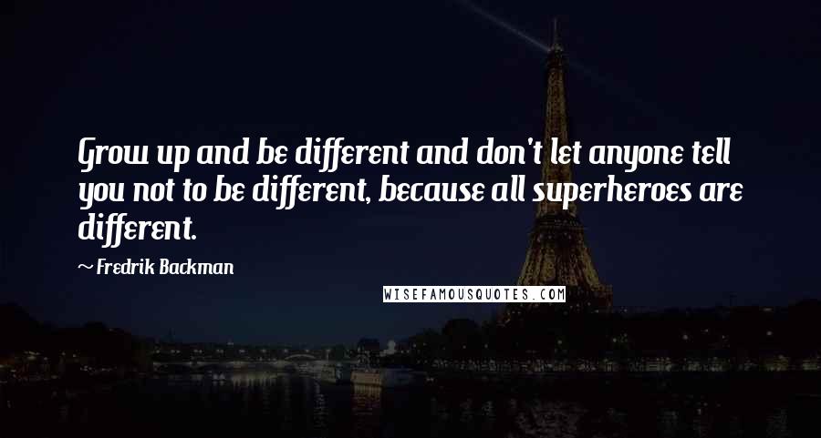 Fredrik Backman Quotes: Grow up and be different and don't let anyone tell you not to be different, because all superheroes are different.