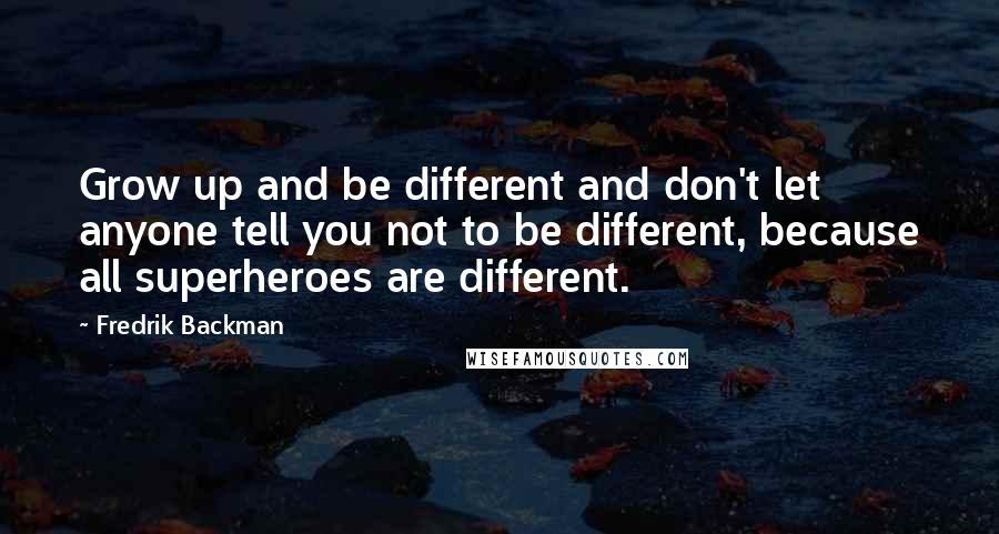 Fredrik Backman Quotes: Grow up and be different and don't let anyone tell you not to be different, because all superheroes are different.