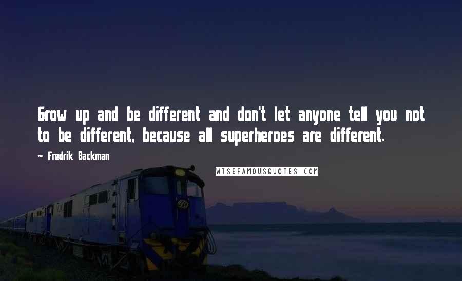 Fredrik Backman Quotes: Grow up and be different and don't let anyone tell you not to be different, because all superheroes are different.