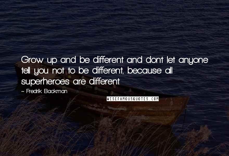 Fredrik Backman Quotes: Grow up and be different and don't let anyone tell you not to be different, because all superheroes are different.