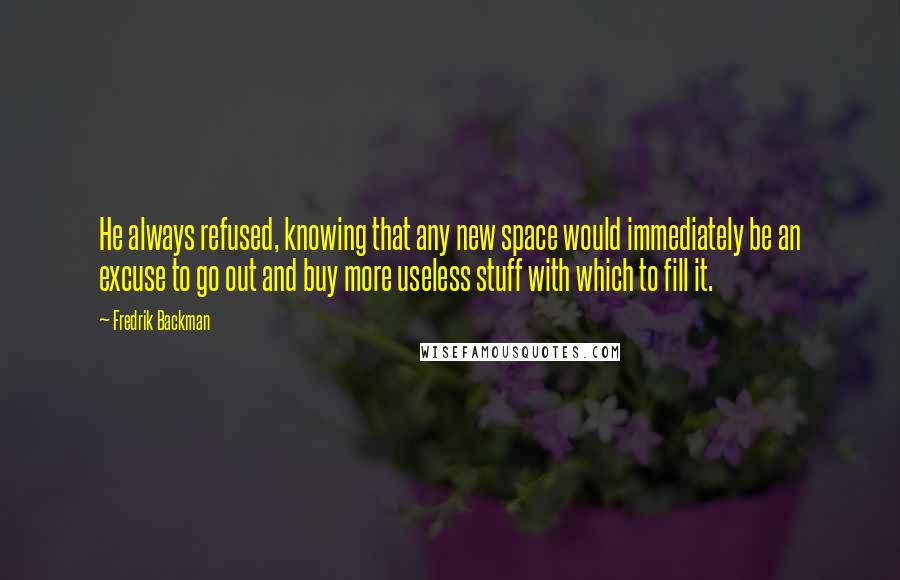 Fredrik Backman Quotes: He always refused, knowing that any new space would immediately be an excuse to go out and buy more useless stuff with which to fill it.