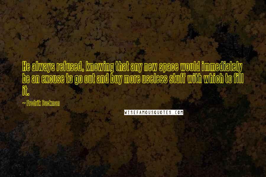 Fredrik Backman Quotes: He always refused, knowing that any new space would immediately be an excuse to go out and buy more useless stuff with which to fill it.