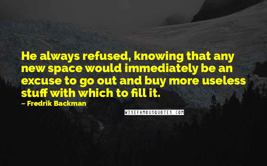 Fredrik Backman Quotes: He always refused, knowing that any new space would immediately be an excuse to go out and buy more useless stuff with which to fill it.