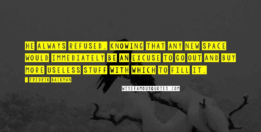 Fredrik Backman Quotes: He always refused, knowing that any new space would immediately be an excuse to go out and buy more useless stuff with which to fill it.