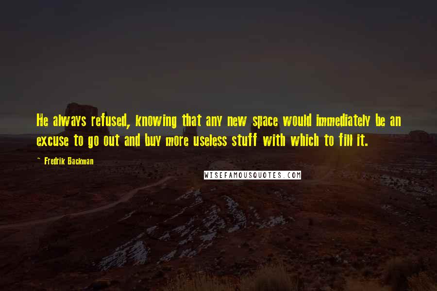 Fredrik Backman Quotes: He always refused, knowing that any new space would immediately be an excuse to go out and buy more useless stuff with which to fill it.