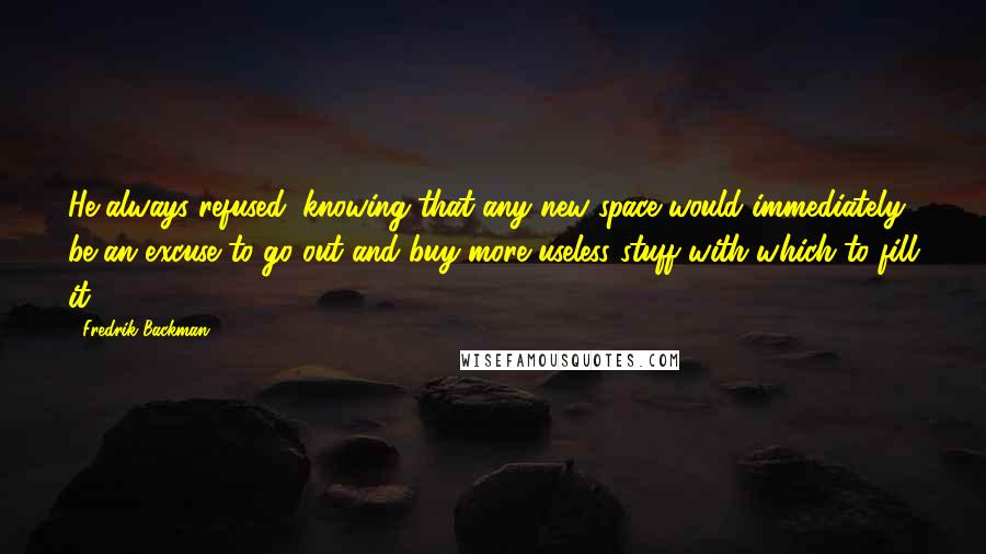 Fredrik Backman Quotes: He always refused, knowing that any new space would immediately be an excuse to go out and buy more useless stuff with which to fill it.